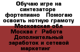 Обучаю игре на синтезаторе (фортепиано). Помогаю освоить нотную грамоту - Московская обл., Москва г. Работа » Дополнительный заработок и сетевой маркетинг   